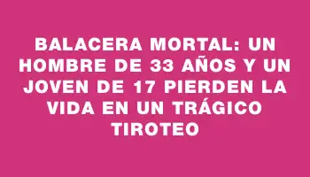 Balacera mortal: un hombre de 33 años y un joven de 17 pierden la vida en un trágico tiroteo