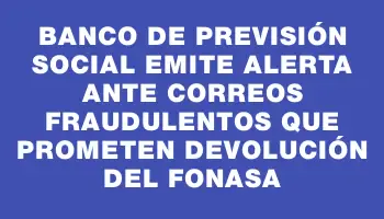 Banco de Previsión Social emite alerta ante correos fraudulentos que prometen devolución del Fonasa