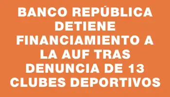 Banco República detiene financiamiento a la Auf tras denuncia de 13 clubes deportivos