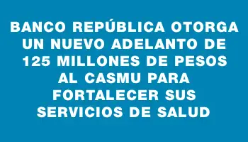 Banco República otorga un nuevo adelanto de 125 millones de pesos al Casmu para fortalecer sus servicios de salud