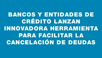 Bancos y entidades de crédito lanzan innovadora herramienta para facilitar la cancelación de deudas