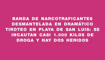Banda de narcotraficantes desmantelada en dramático tiroteo en playa de San Luis: se incautan casi 1.000 kilos de droga y hay dos heridos