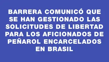 Barrera comunicó que se han gestionado las solicitudes de libertad para los aficionados de Peñarol encarcelados en Brasil