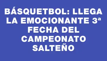 Básquetbol: llega la emocionante 3ª fecha del Campeonato Salteño