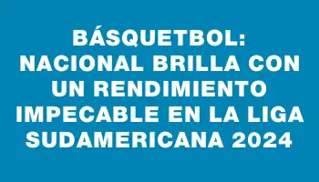 Básquetbol: Nacional brilla con un rendimiento impecable en la Liga Sudamericana 2024