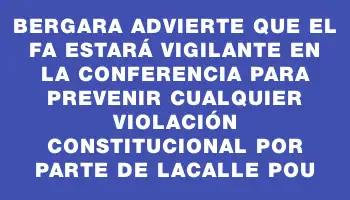 Bergara advierte que el Fa estará vigilante en la conferencia para prevenir cualquier violación constitucional por parte de Lacalle Pou