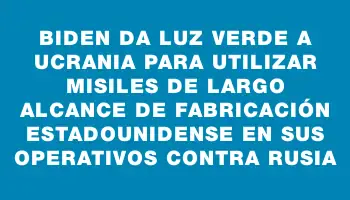 Biden da luz verde a Ucrania para utilizar misiles de largo alcance de fabricación estadounidense en sus operativos contra Rusia