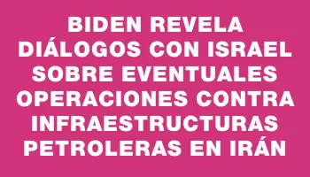 Biden revela diálogos con Israel sobre eventuales operaciones contra infraestructuras petroleras en Irán