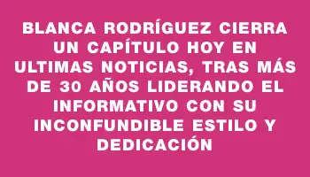 Blanca Rodríguez cierra un capítulo hoy en Ultimas Noticias, tras más de 30 años liderando el informativo con su inconfundible estilo y dedicación