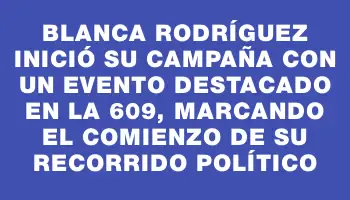 Blanca Rodríguez inició su campaña con un evento destacado en la 609, marcando el comienzo de su recorrido político