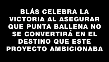 Blás celebra la victoria al asegurar que Punta Ballena no se convertirá en el destino que este proyecto ambicionaba