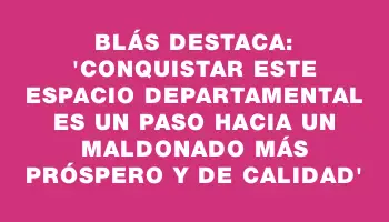 Blás destaca: “Conquistar este espacio departamental es un paso hacia un Maldonado más próspero y de calidad”