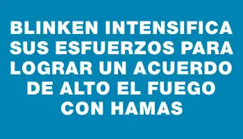 Blinken intensifica sus esfuerzos para lograr un acuerdo de alto el fuego con Hamas