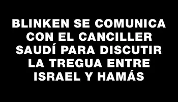 Blinken se comunica con el canciller saudí para discutir la tregua entre Israel y Hamás