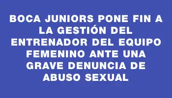 Boca Juniors pone fin a la gestión del entrenador del equipo femenino ante una grave denuncia de abuso sexual