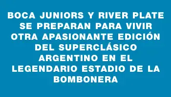 Boca Juniors y River Plate se preparan para vivir otra apasionante edición del superclásico argentino en el legendario estadio de La Bombonera