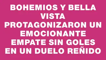 Bohemios y Bella Vista protagonizaron un emocionante empate sin goles en un duelo reñido