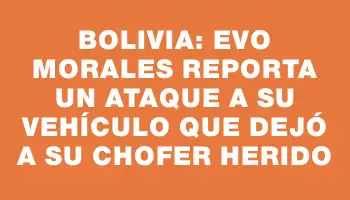 Bolivia: Evo Morales reporta un ataque a su vehículo que dejó a su chofer herido