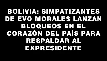 Bolivia: simpatizantes de Evo Morales lanzan bloqueos en el corazón del país para respaldar al expresidente