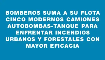 Bomberos suma a su flota cinco modernos camiones autobombas-tanque para enfrentar incendios urbanos y forestales con mayor eficacia