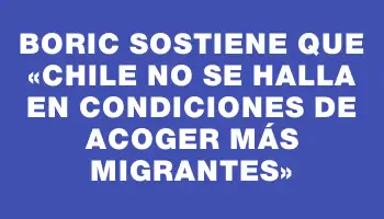 Boric sostiene que «Chile no se halla en condiciones de acoger más migrantes»