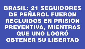 Brasil: 21 seguidores de Peñarol fueron recluidos en prisión preventiva, mientras que uno logró obtener su libertad