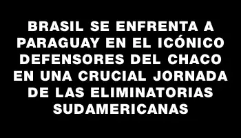 Brasil se enfrenta a Paraguay en el icónico Defensores del Chaco en una crucial jornada de las Eliminatorias Sudamericanas