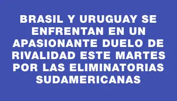 Brasil y Uruguay se enfrentan en un apasionante duelo de rivalidad este martes por las Eliminatorias Sudamericanas