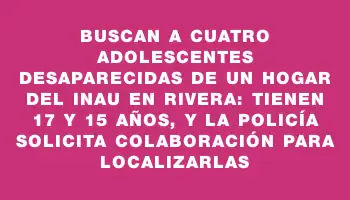 Buscan a cuatro adolescentes desaparecidas de un hogar del Inau en Rivera: tienen 17 y 15 años, y la Policía solicita colaboración para localizarlas