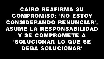 Cairo reafirma su compromiso: 'No estoy considerando renunciar', asume la responsabilidad y se compromete a 'solucionar lo que se deba solucionar'