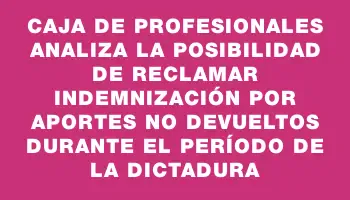 Caja de Profesionales analiza la posibilidad de reclamar indemnización por aportes no devueltos durante el período de la dictadura