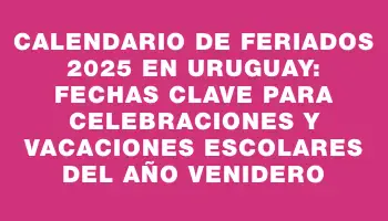 Calendario de Feriados 2025 en Uruguay: Fechas Clave para Celebraciones y Vacaciones Escolares del Año Venidero