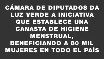 Cámara de Diputados da luz verde a iniciativa que establece una canasta de higiene menstrual, beneficiando a 80 mil mujeres en todo el país