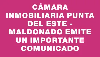Cámara Inmobiliaria Punta del Este - Maldonado emite un importante comunicado