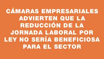 Cámaras Empresariales advierten que la reducción de la jornada laboral por ley no sería beneficiosa para el sector