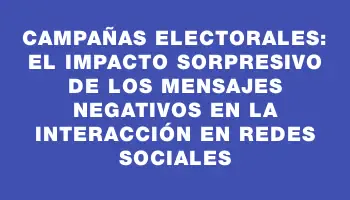 Campañas electorales: El impacto sorpresivo de los mensajes negativos en la interacción en redes sociales