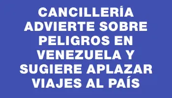 Cancillería advierte sobre peligros en Venezuela y sugiere aplazar viajes al país