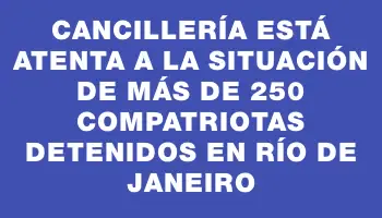 Cancillería está atenta a la situación de más de 250 compatriotas detenidos en Río de Janeiro