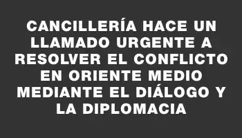 Cancillería hace un llamado urgente a resolver el conflicto en Oriente Medio mediante el diálogo y la diplomacia