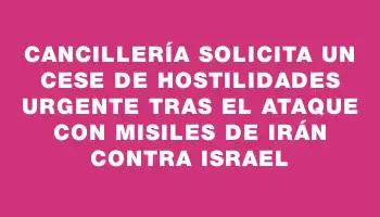 Cancillería solicita un cese de hostilidades urgente tras el ataque con misiles de Irán contra Israel