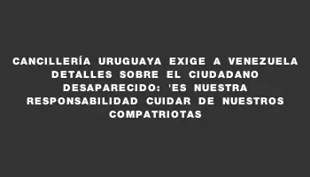 Cancillería uruguaya exige a Venezuela detalles sobre el ciudadano desaparecido: 