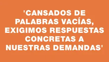 “Cansados de palabras vacías, exigimos respuestas concretas a nuestras demandas”