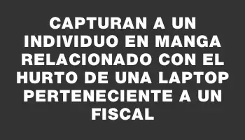 Capturan a un individuo en Manga relacionado con el hurto de una laptop perteneciente a un fiscal