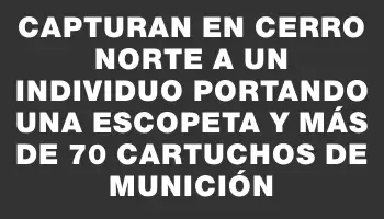 Capturan en Cerro Norte a un individuo portando una escopeta y más de 70 cartuchos de munición