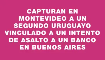 Capturan en Montevideo a un segundo uruguayo vinculado a un intento de asalto a un banco en Buenos Aires