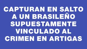 Capturan en Salto a un brasileño supuestamente vinculado al crimen en Artigas