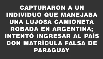 Capturaron a un individuo que manejaba una lujosa camioneta robada en Argentina; intentó ingresar al país con matrícula falsa de Paraguay