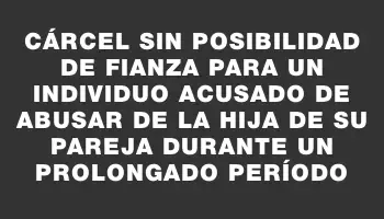 Cárcel sin posibilidad de fianza para un individuo acusado de abusar de la hija de su pareja durante un prolongado período