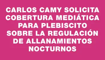 Carlos Camy solicita cobertura mediática para plebiscito sobre la regulación de allanamientos nocturnos