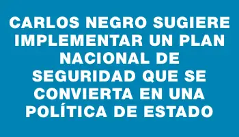 Carlos Negro sugiere implementar un plan nacional de seguridad que se convierta en una política de Estado